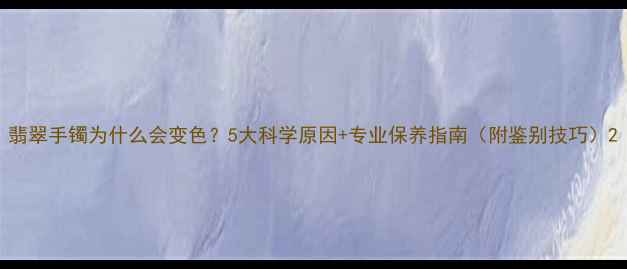 图片 翡翠手镯为什么会变色？5大科学原因+专业保养指南（附鉴别技巧）2