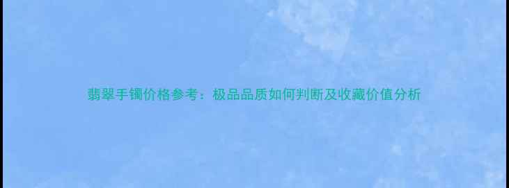翡翠手镯价格参考极品品质如何判断及收藏价值分析