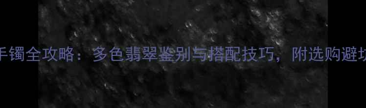 图片 翡翠手镯全攻略：多色翡翠鉴别与搭配技巧，附选购避坑指南