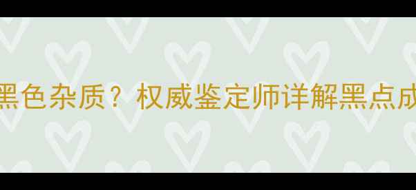 翡翠手镯出现黑色杂质权威鉴定师详解黑点成因及处理方法