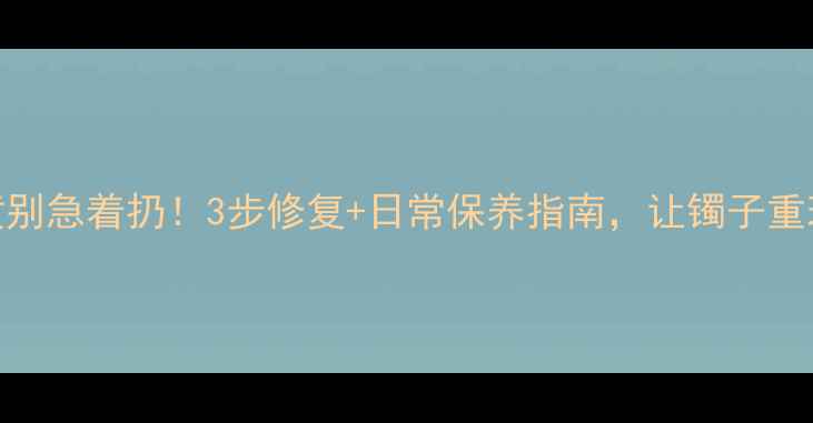 图片 翡翠手镯变黄别急着扔！3步修复+日常保养指南，让镯子重现冰种光泽✨