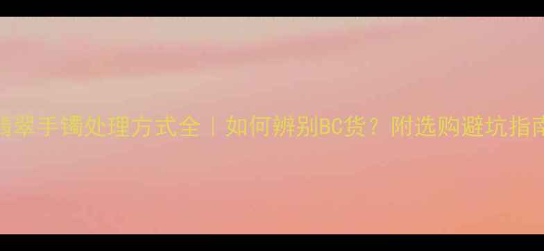 图片 翡翠手镯处理方式全｜如何辨别BC货？附选购避坑指南