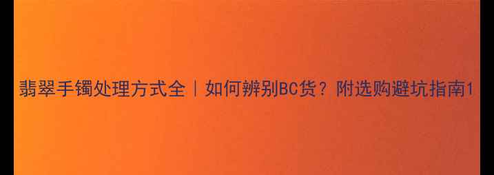 图片 翡翠手镯处理方式全｜如何辨别BC货？附选购避坑指南1