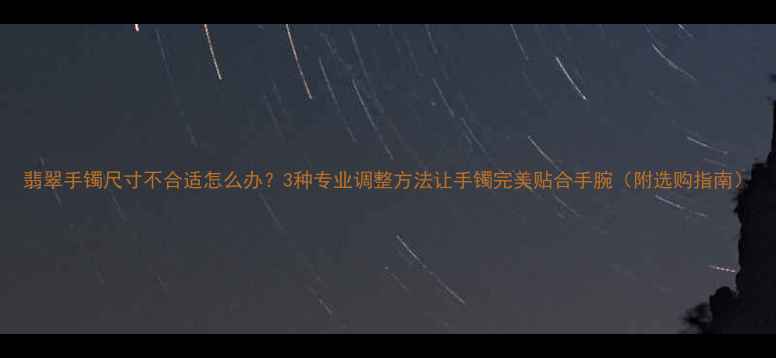 翡翠手镯尺寸不合适怎么办3种专业调整方法让手镯完美贴合手腕附选购指南
