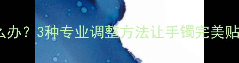 图片 翡翠手镯尺寸不合适怎么办？3种专业调整方法让手镯完美贴合手腕（附选购指南）2