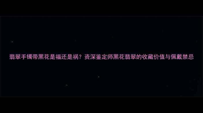 图片 翡翠手镯带黑花是福还是祸？资深鉴定师黑花翡翠的收藏价值与佩戴禁忌