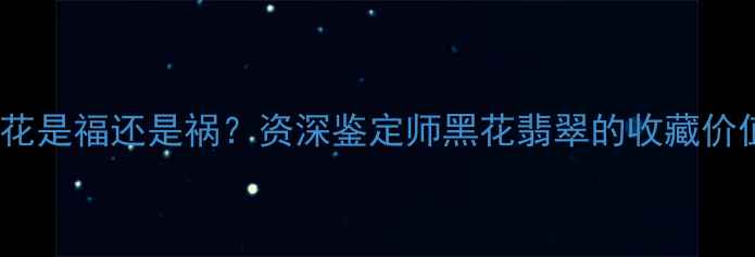图片 翡翠手镯带黑花是福还是祸？资深鉴定师黑花翡翠的收藏价值与佩戴禁忌2