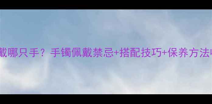 翡翠手镯戴哪只手手镯佩戴禁忌搭配技巧保养方法收藏必看