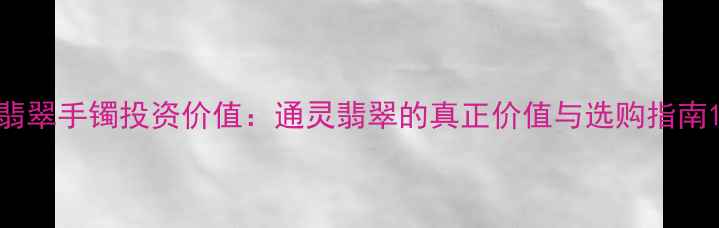 图片 翡翠手镯投资价值：通灵翡翠的真正价值与选购指南1
