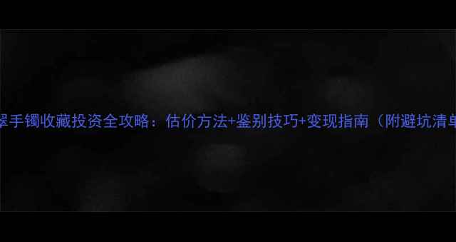 翡翠手镯收藏投资全攻略估价方法鉴别技巧变现指南附避坑清单