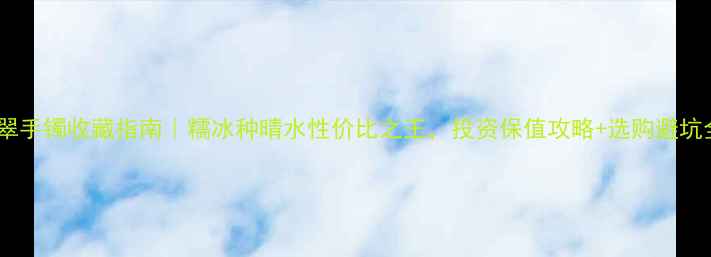 图片 翡翠手镯收藏指南｜糯冰种晴水性价比之王，投资保值攻略+选购避坑全2