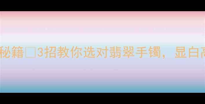 翡翠手镯显白秘籍3招教你选对翡翠手镯显白高级感拉满