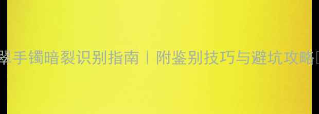 翡翠手镯暗裂识别指南附鉴别技巧与避坑攻略