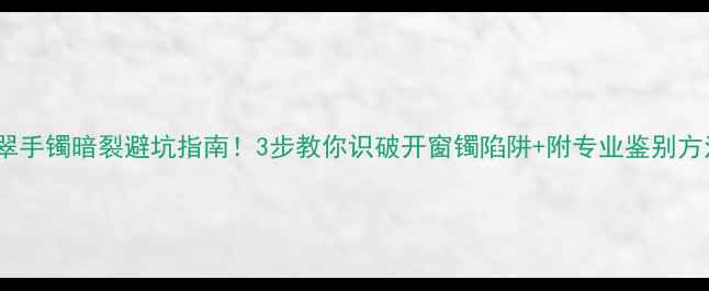 图片 翡翠手镯暗裂避坑指南！3步教你识破开窗镯陷阱+附专业鉴别方法2