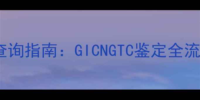 翡翠手镯权威证书查询指南GICNGTC鉴定全流程与防伪验证技巧