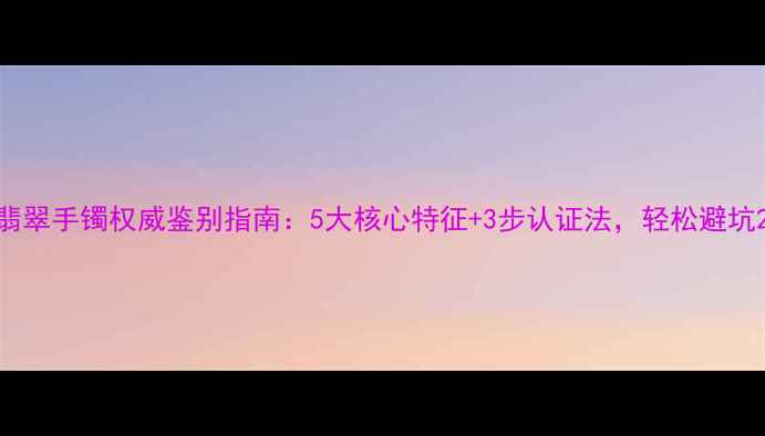 翡翠手镯权威鉴别指南5大核心特征3步认证法轻松避坑