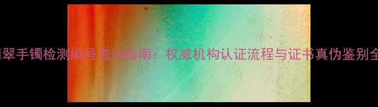 图片 翡翠手镯检测编号查询指南：权威机构认证流程与证书真伪鉴别全2