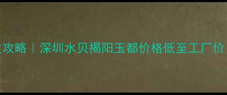 翡翠手镯源头批发攻略深圳水贝揭阳玉都价格低至工厂价手把手教你避坑