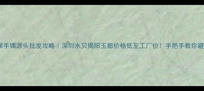 图片 翡翠手镯源头批发攻略｜深圳水贝揭阳玉都价格低至工厂价！手把手教你避坑2