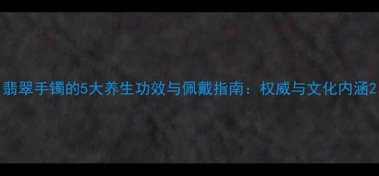 图片 翡翠手镯的5大养生功效与佩戴指南：权威与文化内涵2