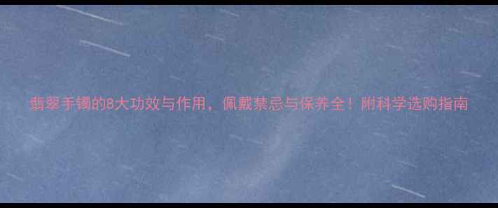 图片 翡翠手镯的8大功效与作用，佩戴禁忌与保养全！附科学选购指南