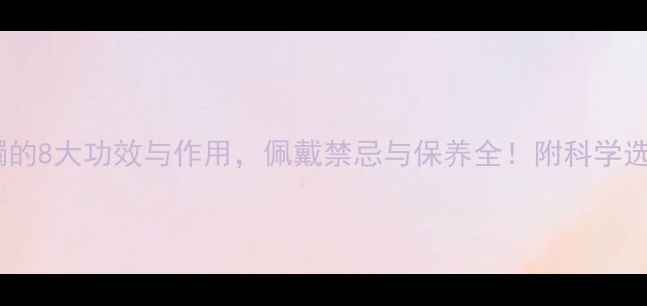 翡翠手镯的8大功效与作用佩戴禁忌与保养全附科学选购指南