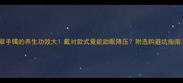 图片 翡翠手镯的养生功效大！戴对款式竟能助眠降压？附选购避坑指南✨1