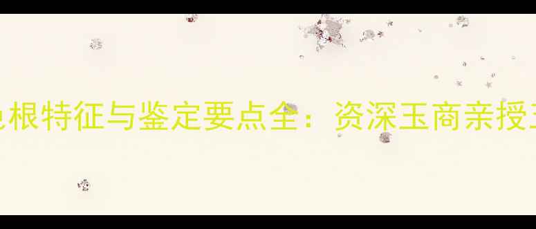 翡翠手镯的色根特征与鉴定要点全资深玉商亲授五大鉴别技巧