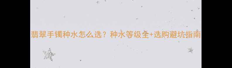 图片 翡翠手镯种水怎么选？种水等级全+选购避坑指南