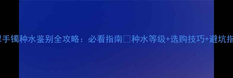 翡翠手镯种水鉴别全攻略必看指南种水等级选购技巧避坑指南