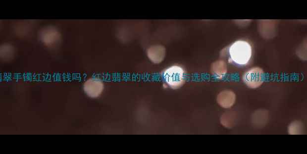 图片 翡翠手镯红边值钱吗？红边翡翠的收藏价值与选购全攻略（附避坑指南）2