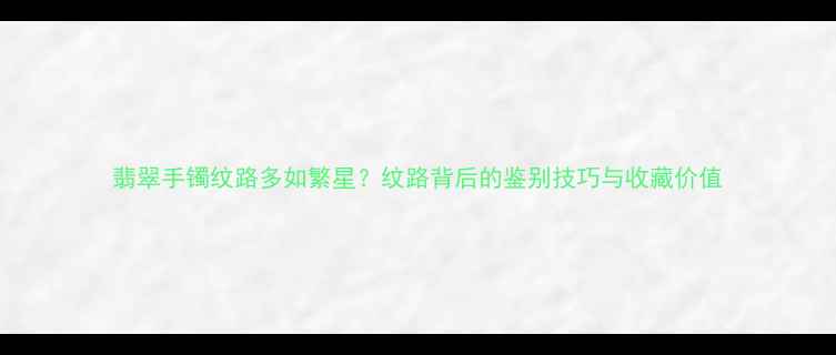 图片 翡翠手镯纹路多如繁星？纹路背后的鉴别技巧与收藏价值