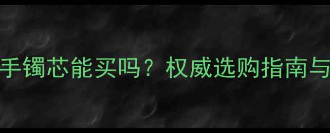 图片 翡翠手镯芯能买吗？权威选购指南与价值
