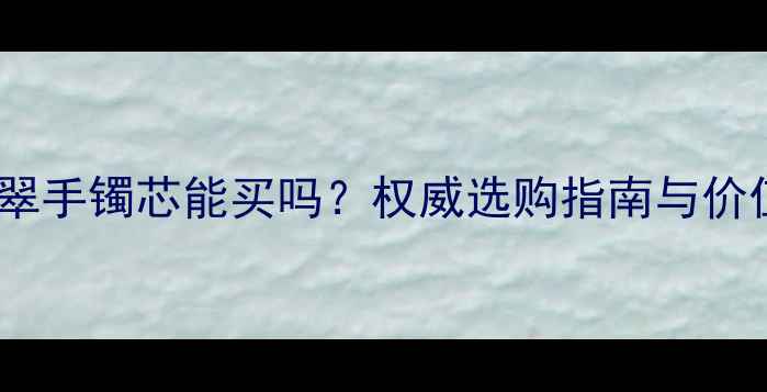翡翠手镯芯能买吗权威选购指南与价值
