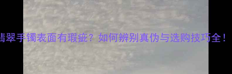 翡翠手镯表面有瑕疵如何辨别真伪与选购技巧全