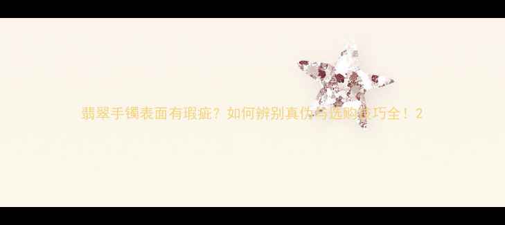 图片 翡翠手镯表面有瑕疵？如何辨别真伪与选购技巧全！2