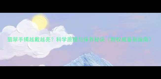 图片 翡翠手镯越戴越亮？科学原理与保养秘诀（附权威鉴别指南）