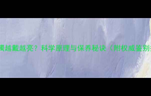 图片 翡翠手镯越戴越亮？科学原理与保养秘诀（附权威鉴别指南）1