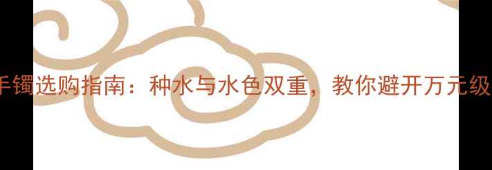 翡翠手镯选购指南种水与水色双重教你避开万元级陷阱