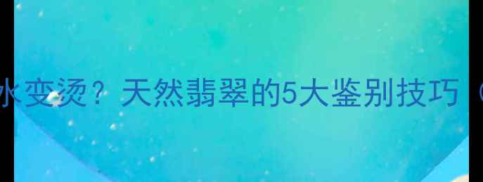翡翠手镯遇热水变烫天然翡翠的5大鉴别技巧附避坑指南