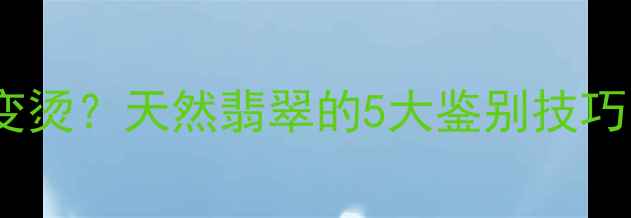 图片 翡翠手镯遇热水变烫？天然翡翠的5大鉴别技巧（附避坑指南）1