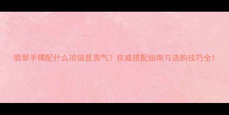 翡翠手镯配什么项链显贵气权威搭配指南与选购技巧全