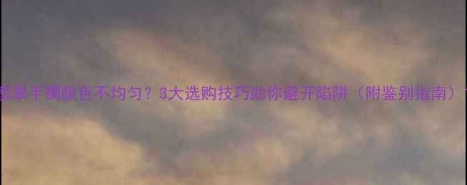 图片 翡翠手镯颜色不均匀？3大选购技巧助你避开陷阱（附鉴别指南）1