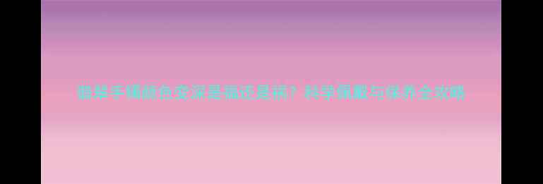 翡翠手镯颜色变深是福还是祸科学佩戴与保养全攻略