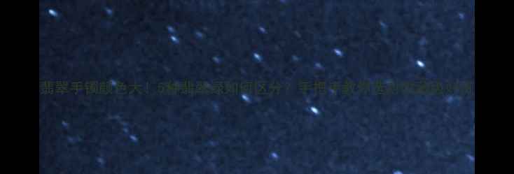 翡翠手镯颜色大5种翡翠绿如何区分手把手教你选对收藏级好货