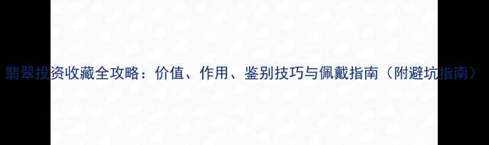 翡翠投资收藏全攻略价值作用鉴别技巧与佩戴指南附避坑指南