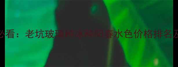 翡翠投资收藏必看老坑玻璃种冰种阳春水色价格排名及选购避坑指南