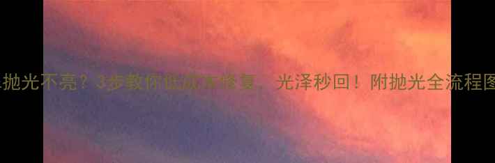 图片 翡翠抛光不亮？3步教你低成本修复，光泽秒回！附抛光全流程图解1