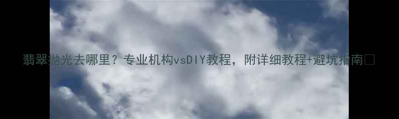 翡翠抛光去哪里专业机构vsDIY教程附详细教程避坑指南