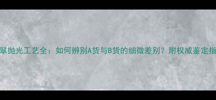 图片 翡翠抛光工艺全：如何辨别A货与B货的细微差别？附权威鉴定指南